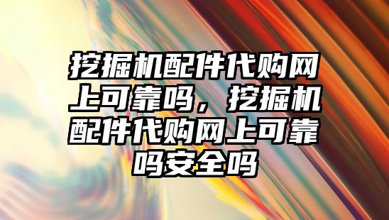 挖掘機配件代購網上可靠嗎，挖掘機配件代購網上可靠嗎安全嗎