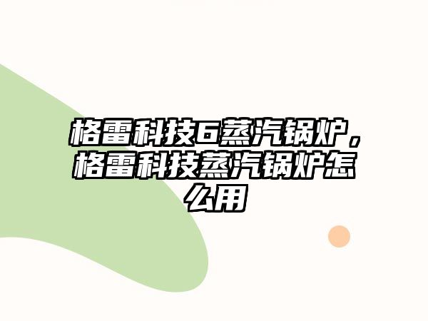 格雷科技6蒸汽鍋爐，格雷科技蒸汽鍋爐怎么用