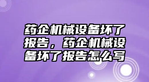 藥企機械設(shè)備壞了報告，藥企機械設(shè)備壞了報告怎么寫