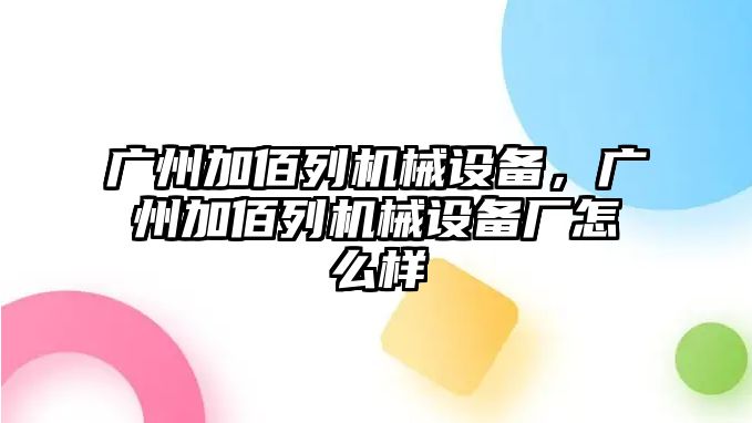 廣州加佰列機(jī)械設(shè)備，廣州加佰列機(jī)械設(shè)備廠怎么樣