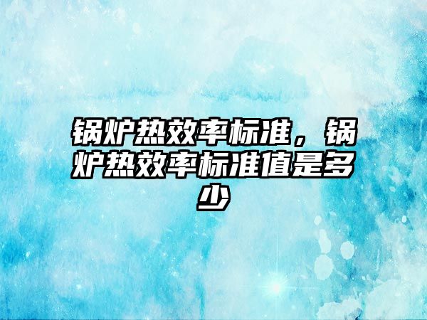 鍋爐熱效率標準，鍋爐熱效率標準值是多少