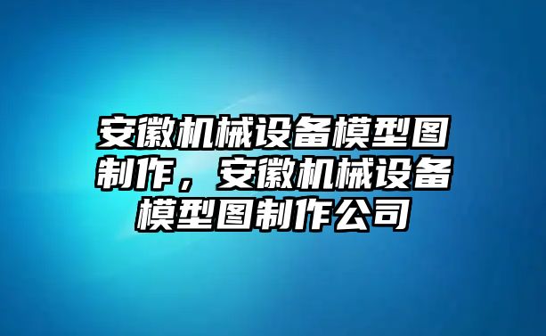 安徽機(jī)械設(shè)備模型圖制作，安徽機(jī)械設(shè)備模型圖制作公司