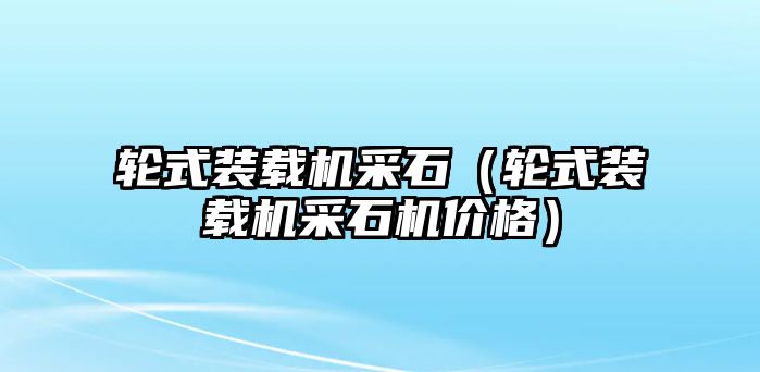 輪式裝載機(jī)采石（輪式裝載機(jī)采石機(jī)價格）