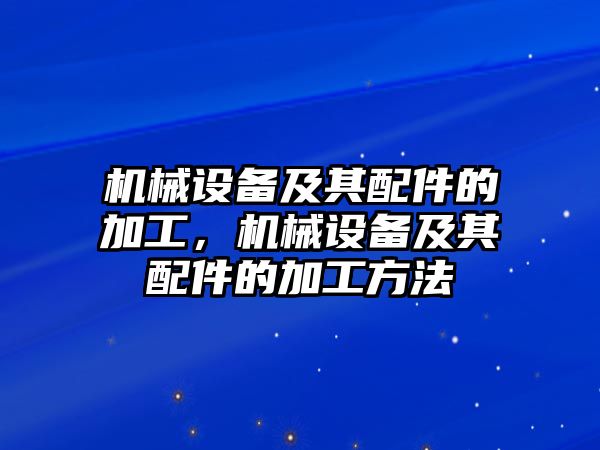 機械設(shè)備及其配件的加工，機械設(shè)備及其配件的加工方法