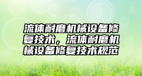 流體耐磨機械設(shè)備修復(fù)技術(shù)，流體耐磨機械設(shè)備修復(fù)技術(shù)規(guī)范