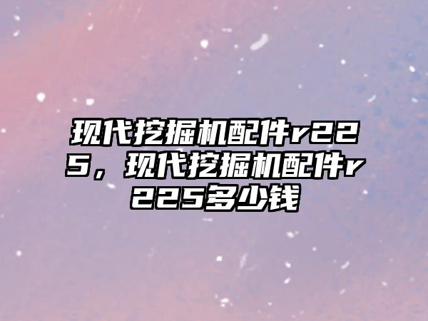 現(xiàn)代挖掘機(jī)配件r225，現(xiàn)代挖掘機(jī)配件r225多少錢(qián)