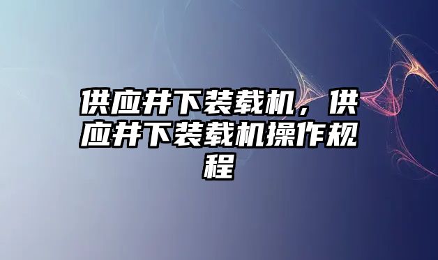 供應(yīng)井下裝載機(jī)，供應(yīng)井下裝載機(jī)操作規(guī)程