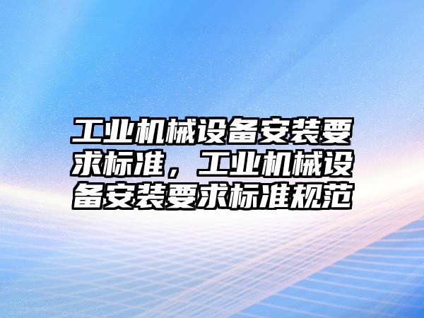 工業(yè)機械設備安裝要求標準，工業(yè)機械設備安裝要求標準規(guī)范