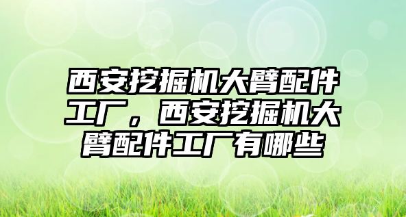 西安挖掘機(jī)大臂配件工廠，西安挖掘機(jī)大臂配件工廠有哪些