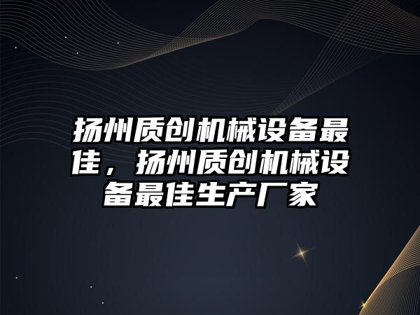 揚州質創(chuàng)機械設備最佳，揚州質創(chuàng)機械設備最佳生產廠家