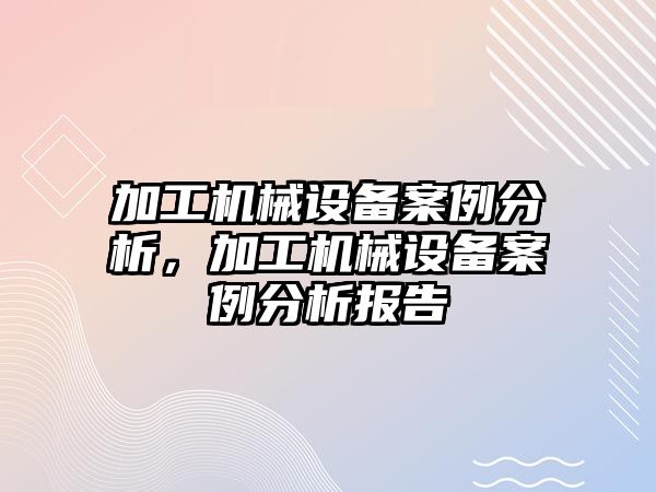 加工機械設(shè)備案例分析，加工機械設(shè)備案例分析報告