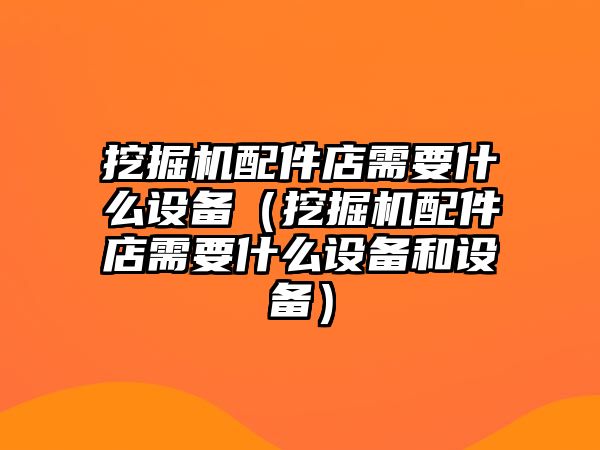 挖掘機配件店需要什么設(shè)備（挖掘機配件店需要什么設(shè)備和設(shè)備）