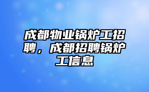 成都物業(yè)鍋爐工招聘，成都招聘鍋爐工信息