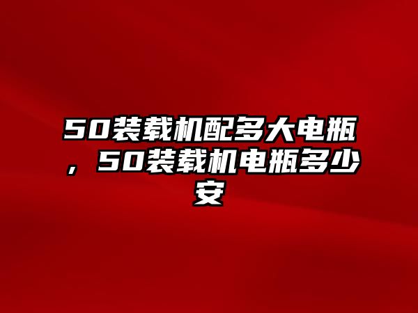 50裝載機(jī)配多大電瓶，50裝載機(jī)電瓶多少安