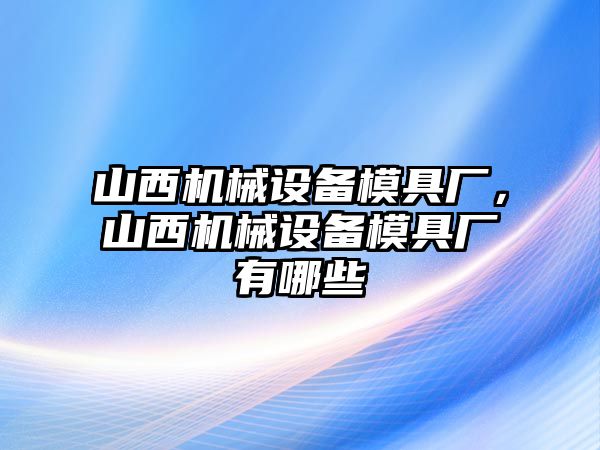 山西機(jī)械設(shè)備模具廠，山西機(jī)械設(shè)備模具廠有哪些