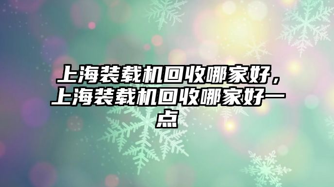 上海裝載機回收哪家好，上海裝載機回收哪家好一點