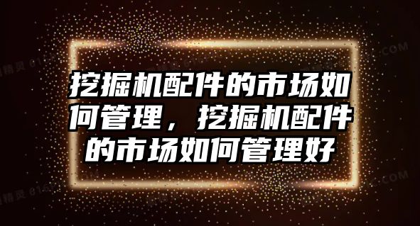 挖掘機(jī)配件的市場(chǎng)如何管理，挖掘機(jī)配件的市場(chǎng)如何管理好