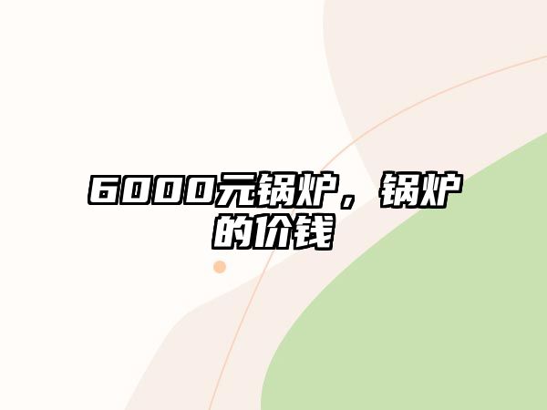 6000元鍋爐，鍋爐的價(jià)錢