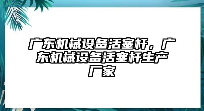 廣東機(jī)械設(shè)備活塞桿，廣東機(jī)械設(shè)備活塞桿生產(chǎn)廠家