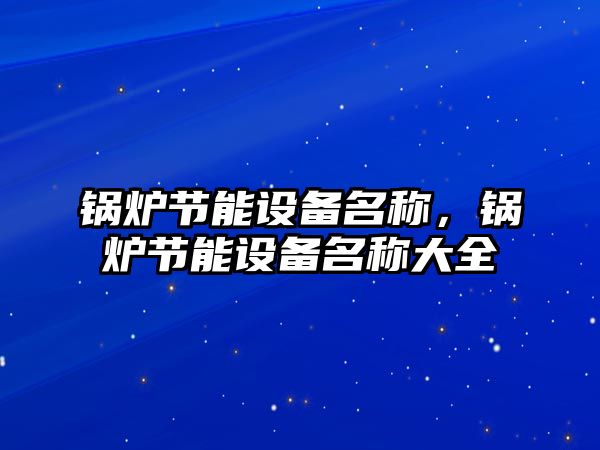 鍋爐節(jié)能設(shè)備名稱，鍋爐節(jié)能設(shè)備名稱大全