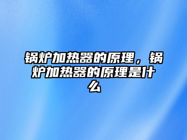 鍋爐加熱器的原理，鍋爐加熱器的原理是什么