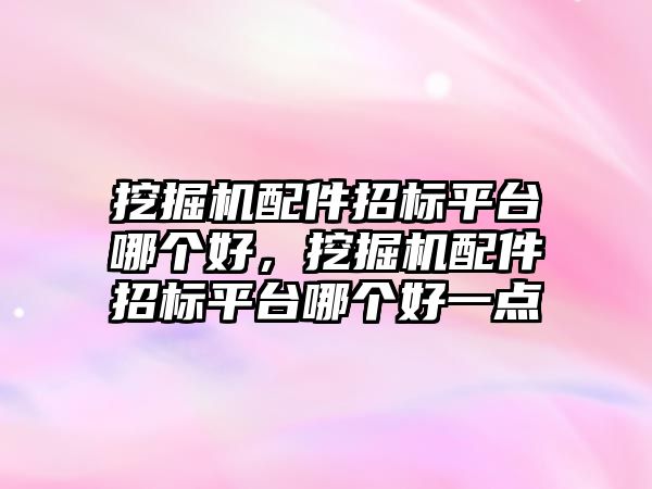 挖掘機配件招標平臺哪個好，挖掘機配件招標平臺哪個好一點