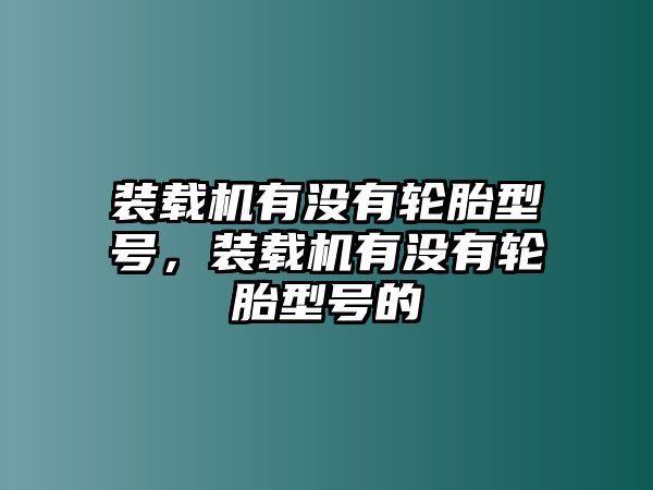 裝載機有沒有輪胎型號，裝載機有沒有輪胎型號的