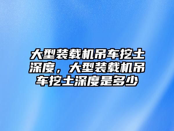 大型裝載機(jī)吊車挖土深度，大型裝載機(jī)吊車挖土深度是多少