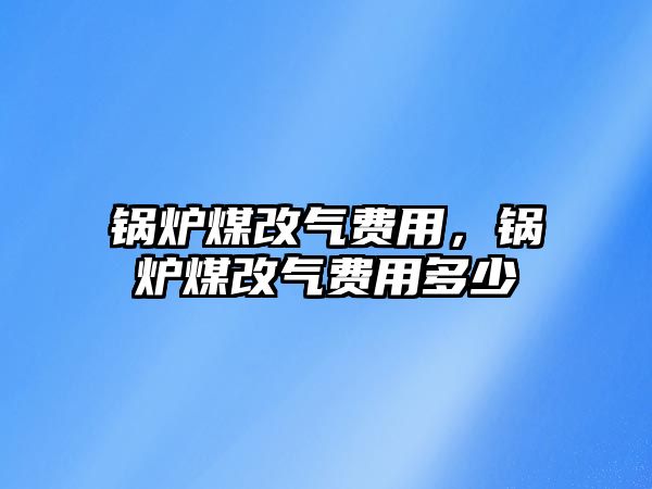 鍋爐煤改氣費(fèi)用，鍋爐煤改氣費(fèi)用多少