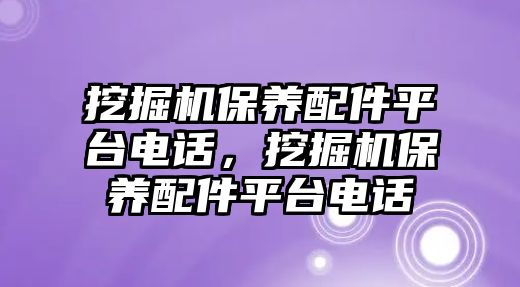 挖掘機(jī)保養(yǎng)配件平臺(tái)電話，挖掘機(jī)保養(yǎng)配件平臺(tái)電話