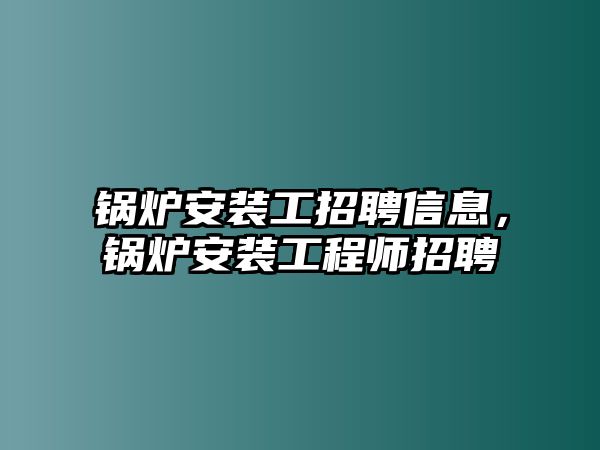 鍋爐安裝工招聘信息，鍋爐安裝工程師招聘