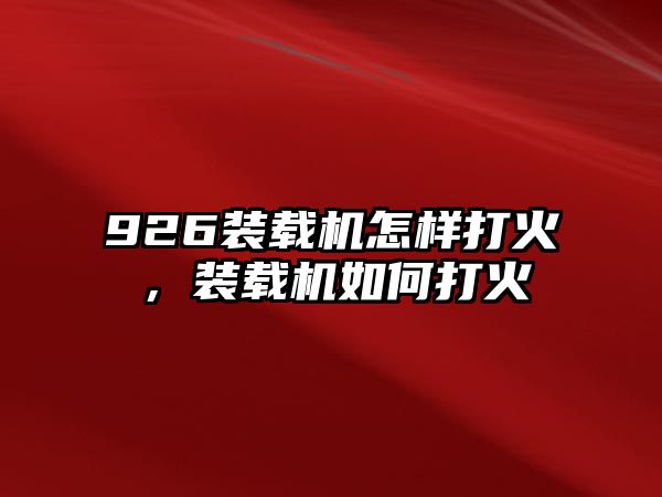 926裝載機怎樣打火，裝載機如何打火