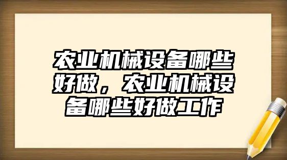 農(nóng)業(yè)機(jī)械設(shè)備哪些好做，農(nóng)業(yè)機(jī)械設(shè)備哪些好做工作