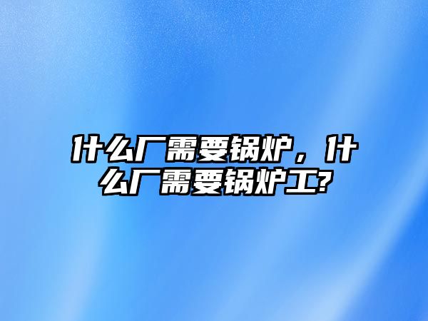 什么廠需要鍋爐，什么廠需要鍋爐工?