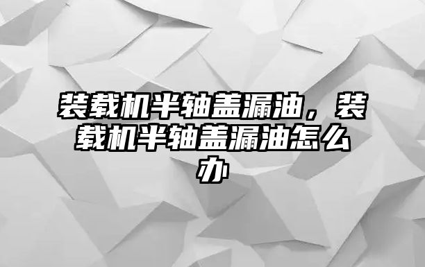 裝載機半軸蓋漏油，裝載機半軸蓋漏油怎么辦