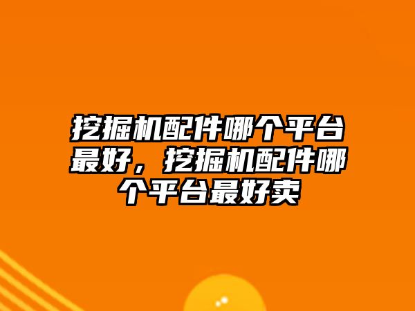 挖掘機(jī)配件哪個(gè)平臺(tái)最好，挖掘機(jī)配件哪個(gè)平臺(tái)最好賣