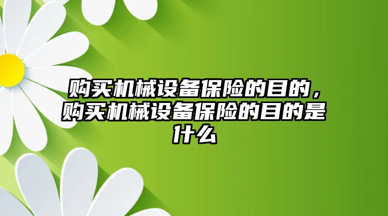 購(gòu)買機(jī)械設(shè)備保險(xiǎn)的目的，購(gòu)買機(jī)械設(shè)備保險(xiǎn)的目的是什么