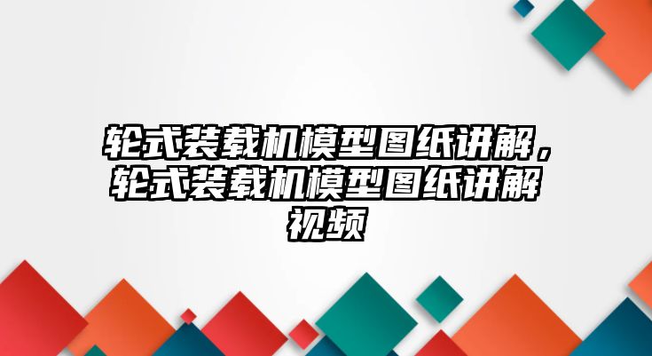 輪式裝載機模型圖紙講解，輪式裝載機模型圖紙講解視頻