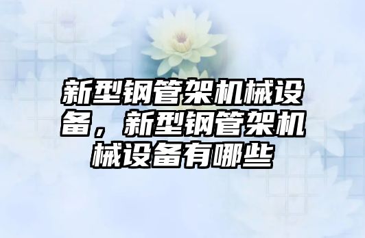 新型鋼管架機(jī)械設(shè)備，新型鋼管架機(jī)械設(shè)備有哪些