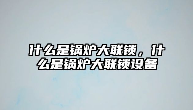 什么是鍋爐大聯(lián)鎖，什么是鍋爐大聯(lián)鎖設(shè)備