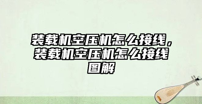 裝載機空壓機怎么接線，裝載機空壓機怎么接線圖解