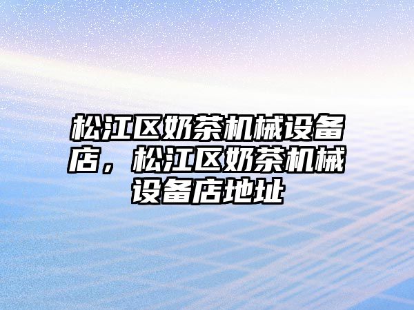 松江區(qū)奶茶機(jī)械設(shè)備店，松江區(qū)奶茶機(jī)械設(shè)備店地址