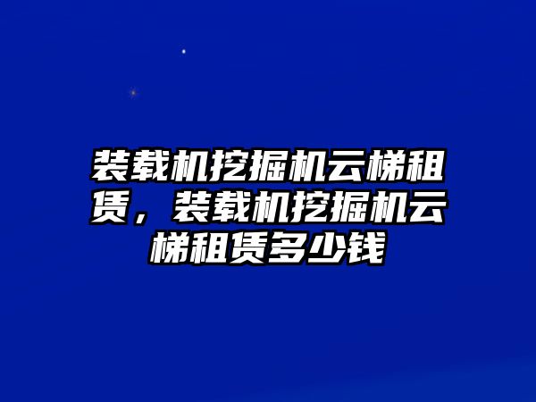 裝載機挖掘機云梯租賃，裝載機挖掘機云梯租賃多少錢