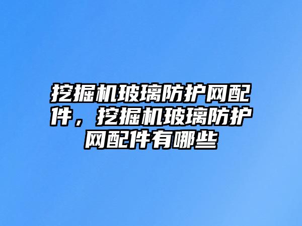 挖掘機玻璃防護網配件，挖掘機玻璃防護網配件有哪些