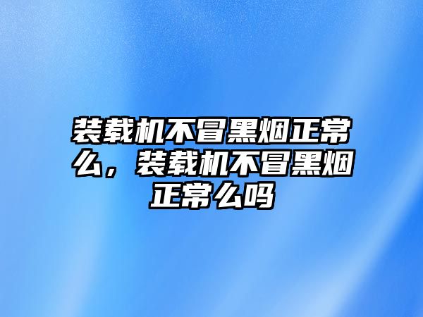 裝載機不冒黑煙正常么，裝載機不冒黑煙正常么嗎