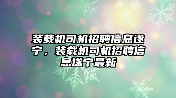 裝載機司機招聘信息遂寧，裝載機司機招聘信息遂寧最新