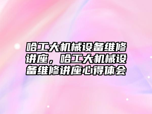 哈工大機械設備維修講座，哈工大機械設備維修講座心得體會