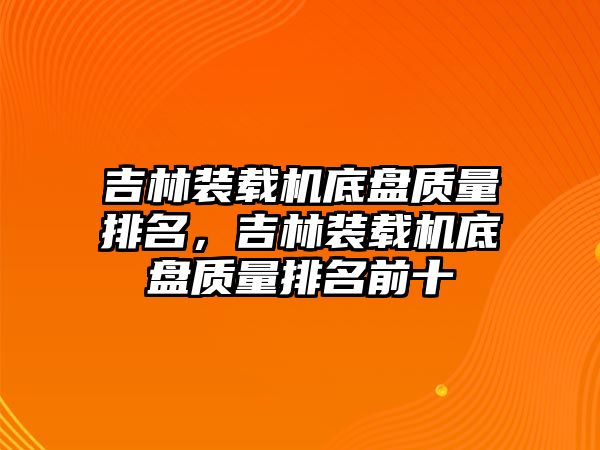 吉林裝載機(jī)底盤質(zhì)量排名，吉林裝載機(jī)底盤質(zhì)量排名前十