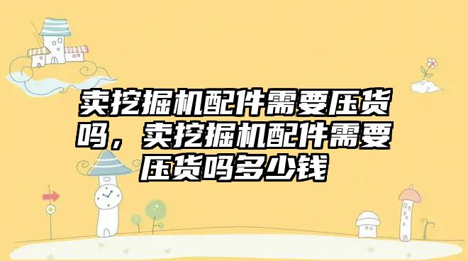 賣挖掘機配件需要壓貨嗎，賣挖掘機配件需要壓貨嗎多少錢