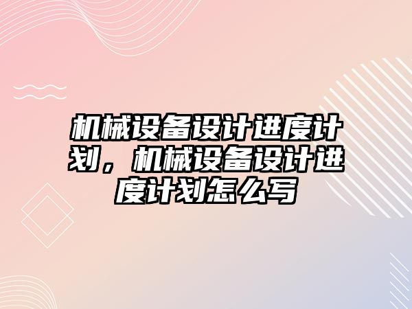 機械設(shè)備設(shè)計進度計劃，機械設(shè)備設(shè)計進度計劃怎么寫